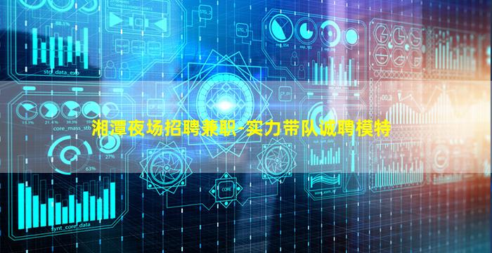 湘潭夜场招聘兼职-实力带队诚聘模特