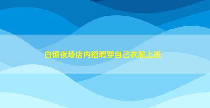 白银夜场店内招聘穿自己衣服上班